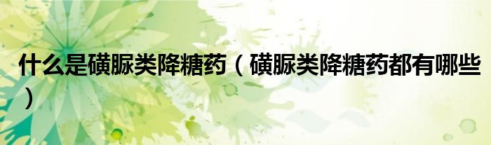 什么是磺脲類(lèi)降糖藥（磺脲類(lèi)降糖藥都有哪些）