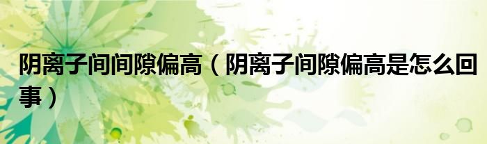 陰離子間間隙偏高（陰離子間隙偏高是怎么回事）