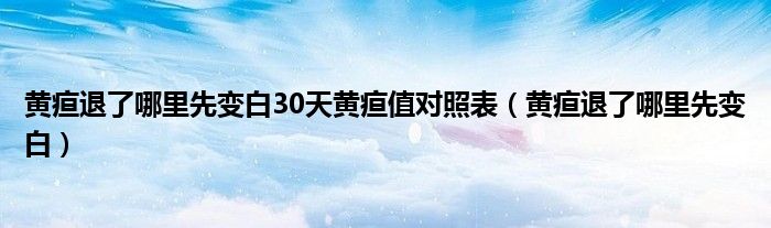 黃疸退了哪里先變白30天黃疸值對(duì)照表（黃疸退了哪里先變白）