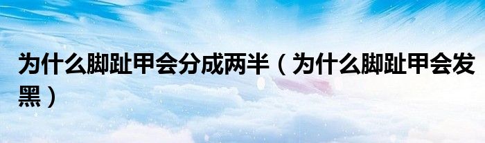 為什么腳趾甲會(huì)分成兩半（為什么腳趾甲會(huì)發(fā)黑）
