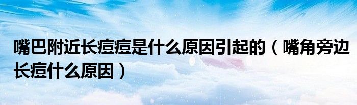 嘴巴附近長痘痘是什么原因引起的(嘴角旁邊長痘什么原因)
