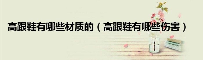 高跟鞋有哪些材質(zhì)的（高跟鞋有哪些傷害）