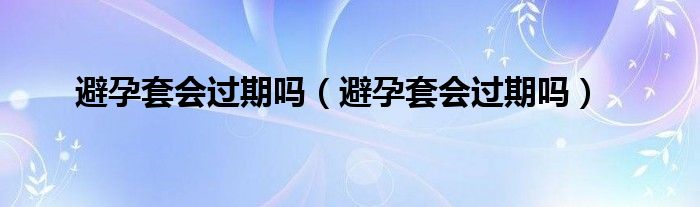 避孕套會過期嗎（避孕套會過期嗎）