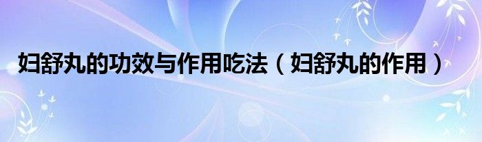 婦舒丸的功效與作用吃法（婦舒丸的作用）