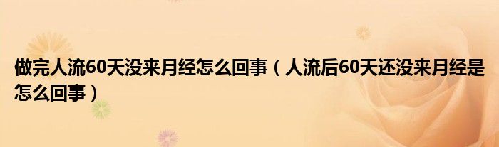 做完人流60天沒(méi)來(lái)月經(jīng)怎么回事（人流后60天還沒(méi)來(lái)月經(jīng)是怎么回事）