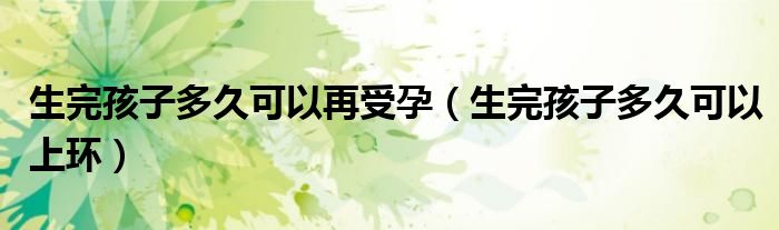 生完孩子多久可以再受孕（生完孩子多久可以上環(huán)）