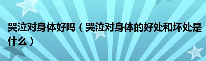 哭泣對(duì)身體好嗎（哭泣對(duì)身體的好處和壞處是什么）