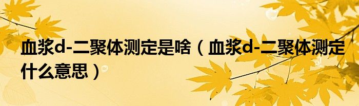 血漿d-二聚體測(cè)定是啥（血漿d-二聚體測(cè)定什么意思）