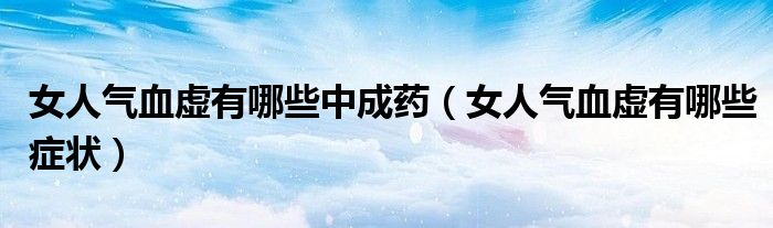 女人氣血虛有哪些中成藥(女人氣血虛有哪些癥狀)