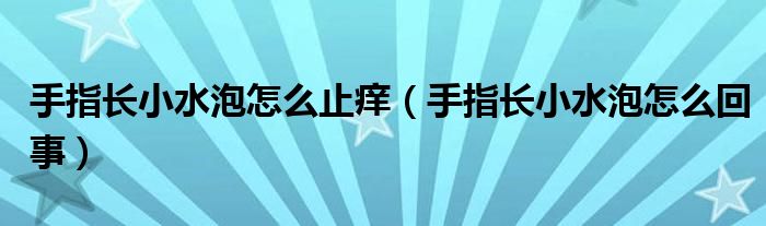 手指長小水泡怎么止癢(手指長小水泡怎么回事)