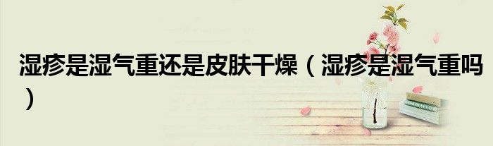 濕疹是濕氣重還是皮膚干燥（濕疹是濕氣重嗎）