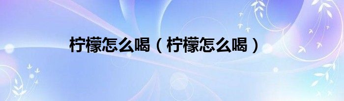 檸檬怎么喝（檸檬怎么喝）
