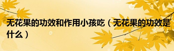 無花果的功效和作用小孩吃（無花果的功效是什么）