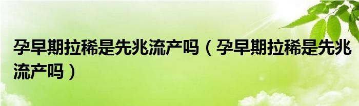 孕早期拉稀是先兆流產嗎（孕早期拉稀是先兆流產嗎）