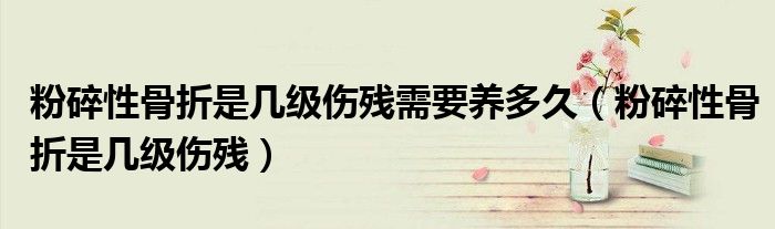 粉碎性骨折是幾級(jí)傷殘需要養(yǎng)多久（粉碎性骨折是幾級(jí)傷殘）