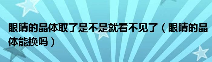 眼睛的晶體取了是不是就看不見(jiàn)了（眼睛的晶體能換嗎）