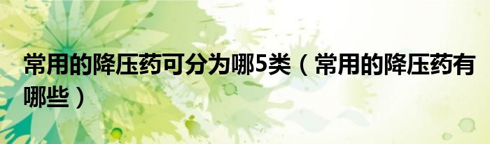 常用的降壓藥可分為哪5類（常用的降壓藥有哪些）