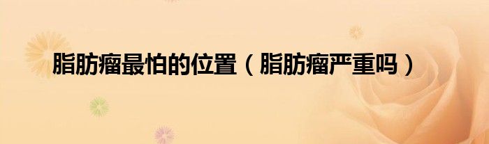 脂肪瘤最怕的位置（脂肪瘤嚴重嗎）