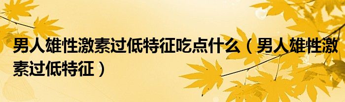 男人雄性激素過低特征吃點什么（男人雄性激素過低特征）