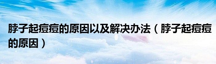 脖子起痘痘的原因以及解決辦法（脖子起痘痘的原因）