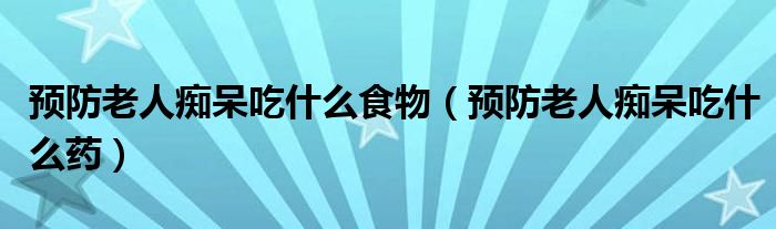 預(yù)防老人癡呆吃什么食物（預(yù)防老人癡呆吃什么藥）