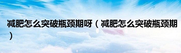 減肥怎么突破瓶頸期呀（減肥怎么突破瓶頸期）
