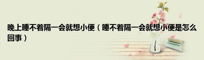 晚上睡不著隔一會就想小便（睡不著隔一會就想小便是怎么回事）