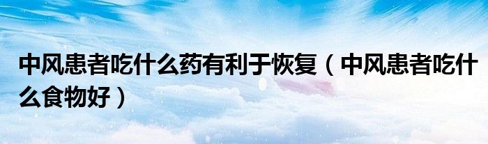 中風(fēng)患者吃什么藥有利于恢復(fù)（中風(fēng)患者吃什么食物好）