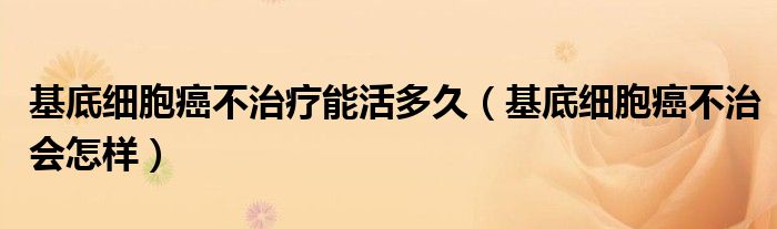 基底細胞癌不治療能活多久（基底細胞癌不治會怎樣）