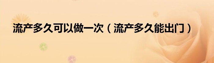 流產(chǎn)多久可以做一次（流產(chǎn)多久能出門(mén)）
