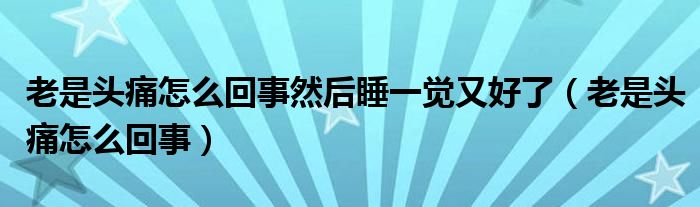 老是頭痛怎么回事然后睡一覺又好了（老是頭痛怎么回事）