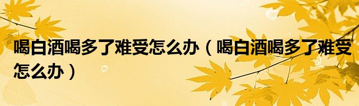 喝白酒喝多了難受怎么辦（喝白酒喝多了難受怎么辦）
