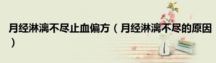 月經淋漓不盡止血偏方（月經淋漓不盡的原因）