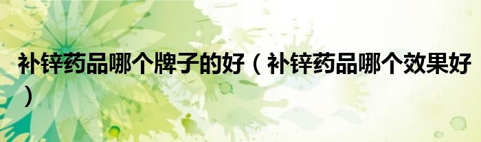補鋅藥品哪個牌子的好（補鋅藥品哪個效果好）