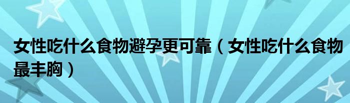 女性吃什么食物避孕更可靠（女性吃什么食物最豐胸）