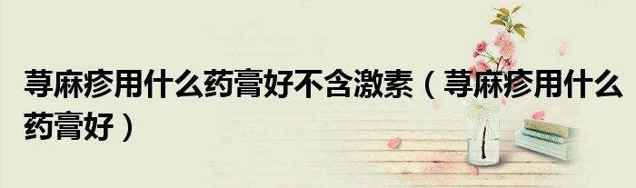 蕁麻疹用什么藥膏好不含激素（蕁麻疹用什么藥膏好）
