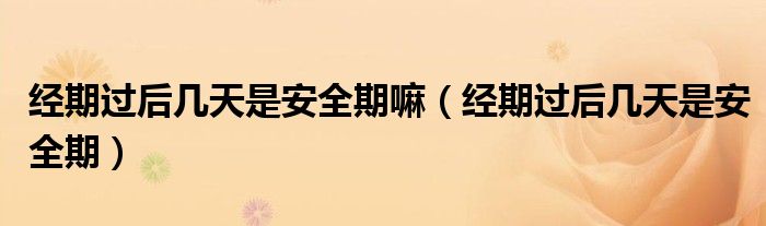 經期過后幾天是安全期嘛（經期過后幾天是安全期）