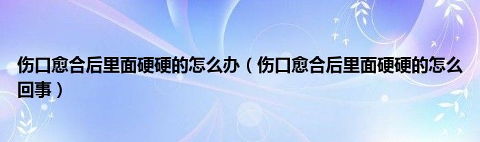 傷口愈合后里面硬硬的怎么辦（傷口愈合后里面硬硬的怎么回事）