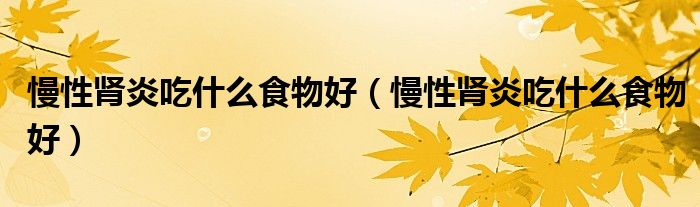 慢性腎炎吃什么食物好(慢性腎炎吃什么食物好)