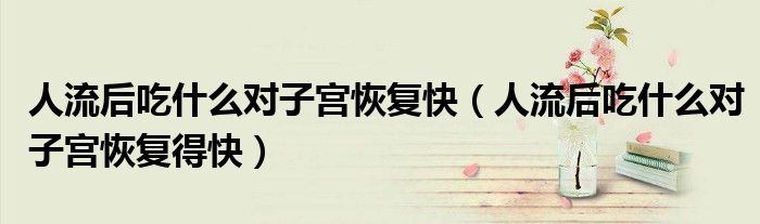 人流后吃什么對子宮恢復(fù)快（人流后吃什么對子宮恢復(fù)得快）