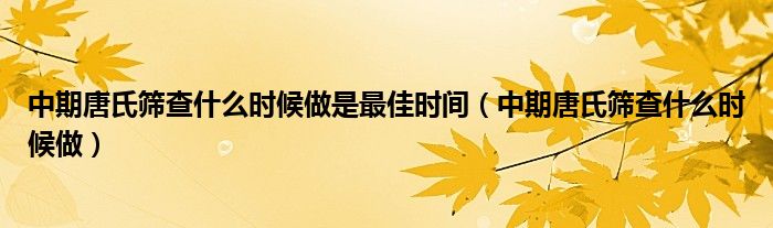 中期唐氏篩查什么時(shí)候做是最佳時(shí)間（中期唐氏篩查什么時(shí)候做）