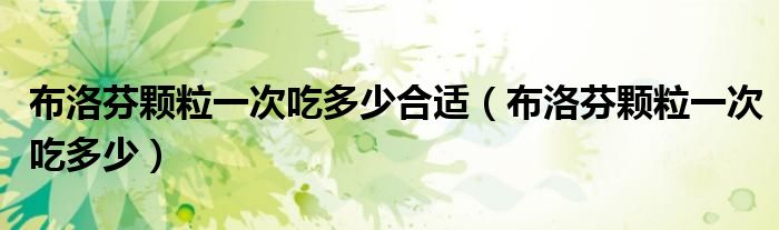 布洛芬顆粒一次吃多少合適（布洛芬顆粒一次吃多少）