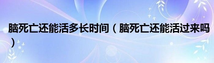 腦死亡還能活多長時(shí)間（腦死亡還能活過來嗎）