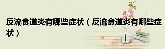 反流食道炎有哪些癥狀（反流食道炎有哪些癥狀）