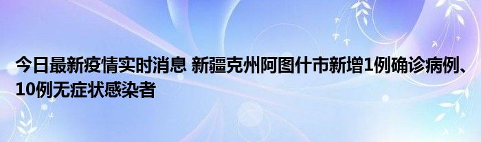 今日最新疫情實時消息 新疆克州阿圖什市新增1例確診病例、10例無癥狀感染者