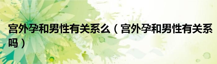 宮外孕和男性有關(guān)系么（宮外孕和男性有關(guān)系嗎）