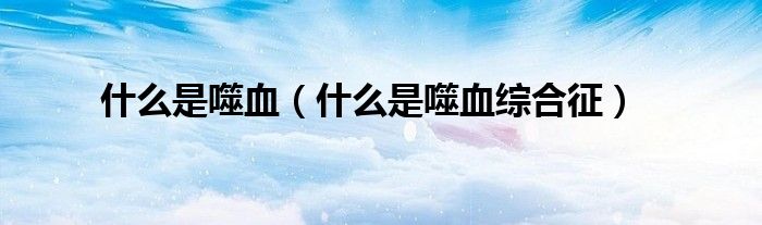 什么是噬血（什么是噬血綜合征）
