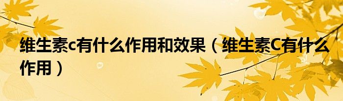 維生素c有什么作用和效果（維生素C有什么作用）