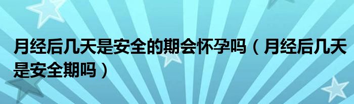 月經(jīng)后幾天是安全的期會(huì)懷孕嗎（月經(jīng)后幾天是安全期嗎）