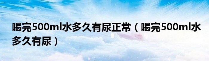 喝完500ml水多久有尿正常（喝完500ml水多久有尿）